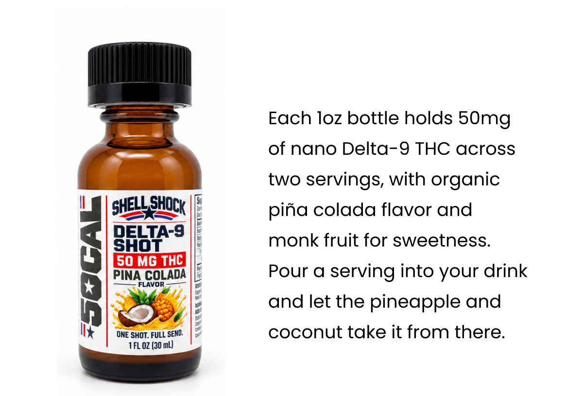 Each 1oz bottle holds 50mg of nano Delta-9 THC across two servings, with organic piña colada flavor and monk fruit for sweetness. Pour a serving into your drink and let the pineapple and coconut take it from there.