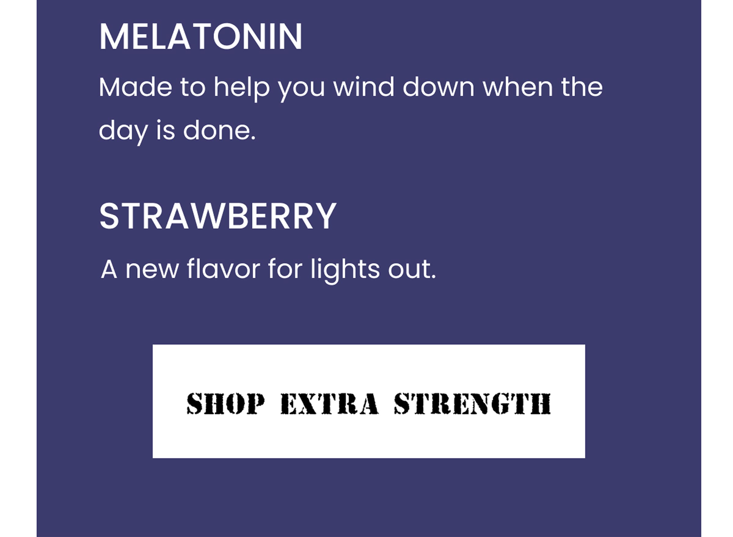 Melatonin: Made to help you wind down when the day is done. | Strawberry: A new flavor for lights out. | Shop Extra Strength