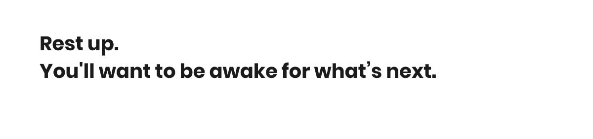 You'll want to be awake for what's next