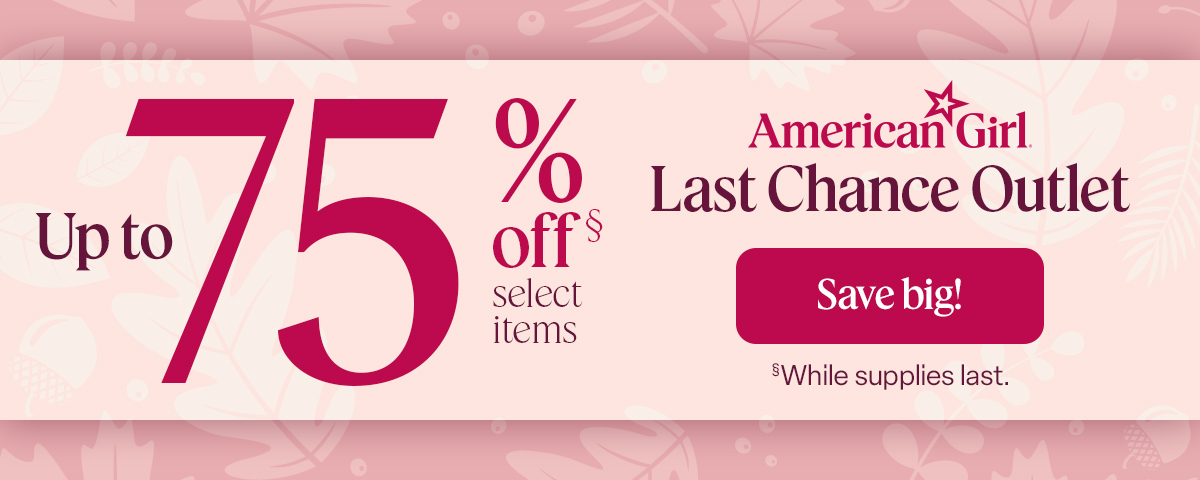 Up to 75% off select items. American Girl Last Chance Outlet. Save big! While supplies last.