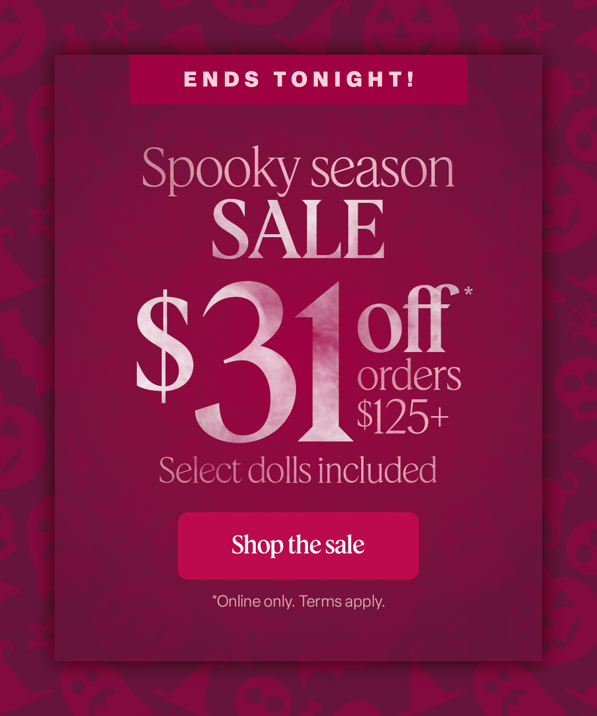 ENDS TONIGHT.  Spooky Season Sale. $31 off* orders $125+ Select dolls included Shop the sale *Online only. Terms apply.