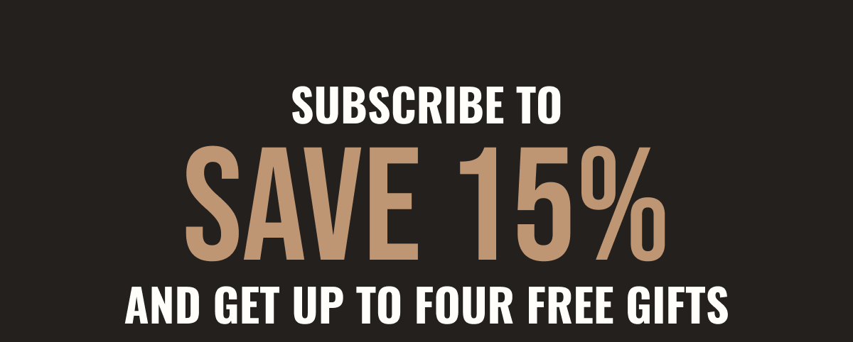 Subscribe to save 15% and get up to four free gifts