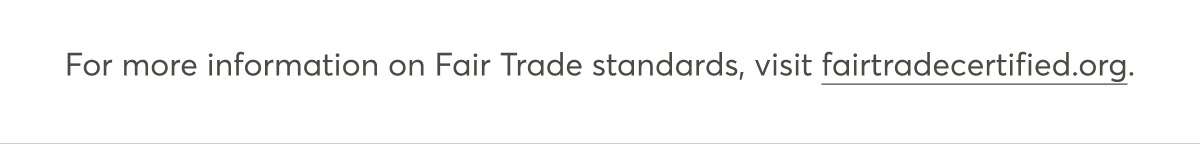 For more information on Fair Trade standards, visit fairtradecertified.org.