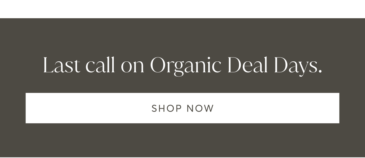 Last call on Organic Deal Days | Shop Now