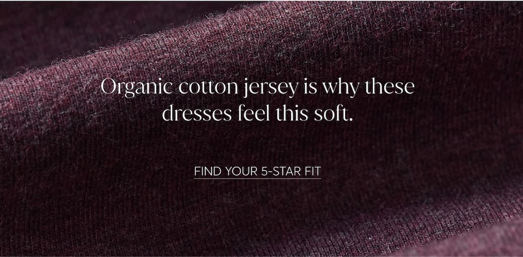 Organic cotton jersey is why these dresses feel this soft. | Find your 5-Star Fit