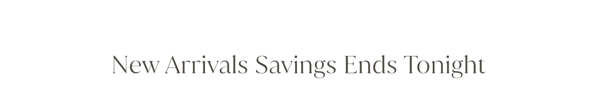 New Arrivals Saving Ends Tonight