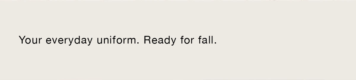 Your everyday uniform. Ready for fall.