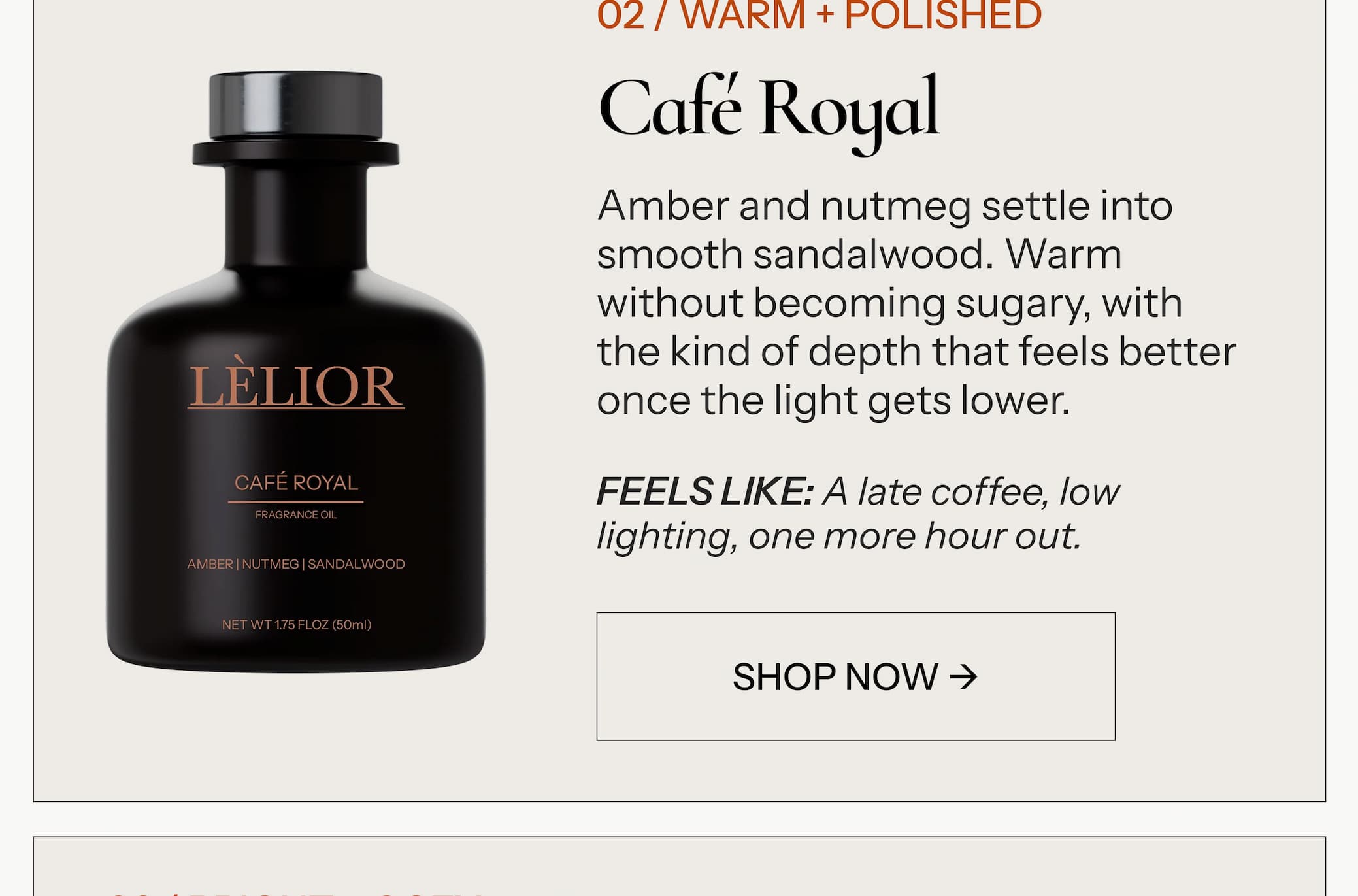 02 / WARM + POLISHED Café Royal Amber and nutmeg settle into smooth sandalwood. Warm without becoming sugary, with the kind of depth that feels better once the light gets lower.