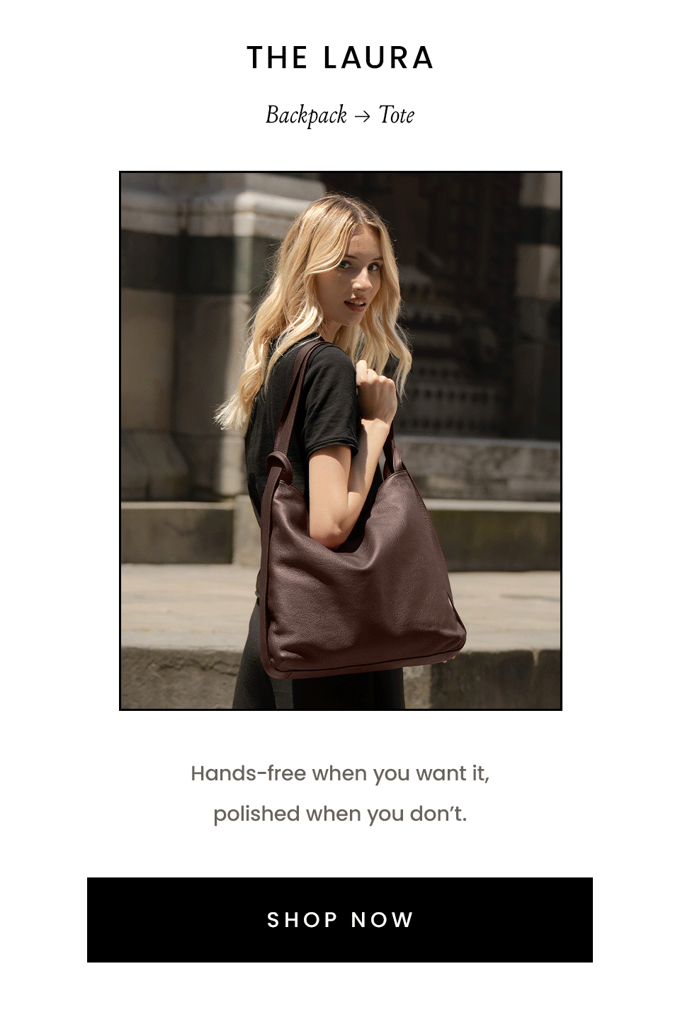 The Laura | Backpack → Tote Hands-free when you want it, polished when you don’t. < SHOP NOW >