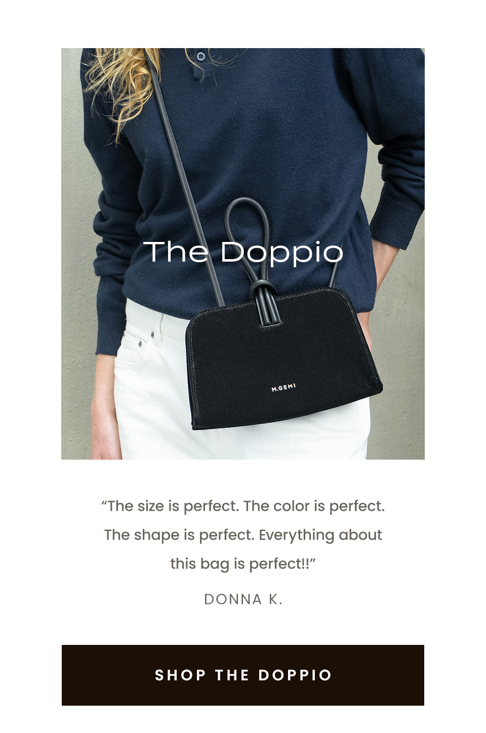 The Doppio  “The size is perfect. The color is perfect. The shape is perfect. Everything about this bag is perfect!!” - Donna K.  < Shop The Doppio > 