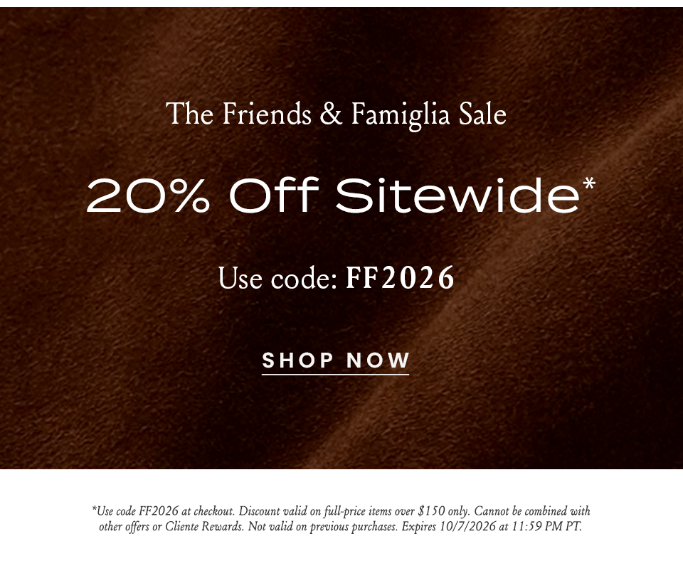 The Friends & Famiglia Sale 20% Off Sitewide*  Use code: FF2026  < Shop Now >  *Use code FF2026 at checkout. Discount valid on full-price items over $150 only. Cannot be combined with other offers or Cliente Rewards. Not valid on previous purchases. Expires 10/7/2026 at 11:59 PM PT.