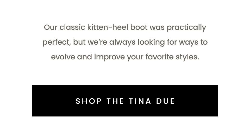 Our classic kitten-heel boot was practically perfect, but we’re always looking for ways to evolve and improve your favorite styles. 