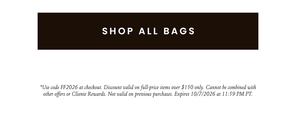 < Shop All Bags > *Use code FF2026 at checkout. Discount valid on full-price items over $150 only. Cannot be combined with other offers or Cliente Rewards. Not valid on previous purchases. Expires 10/7/2026 at 11:59 PM PT. 