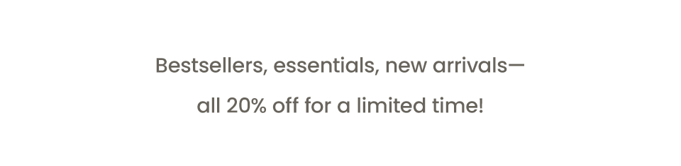 Bestsellers, essentials, new arrivals—all 20% off for a limited time!