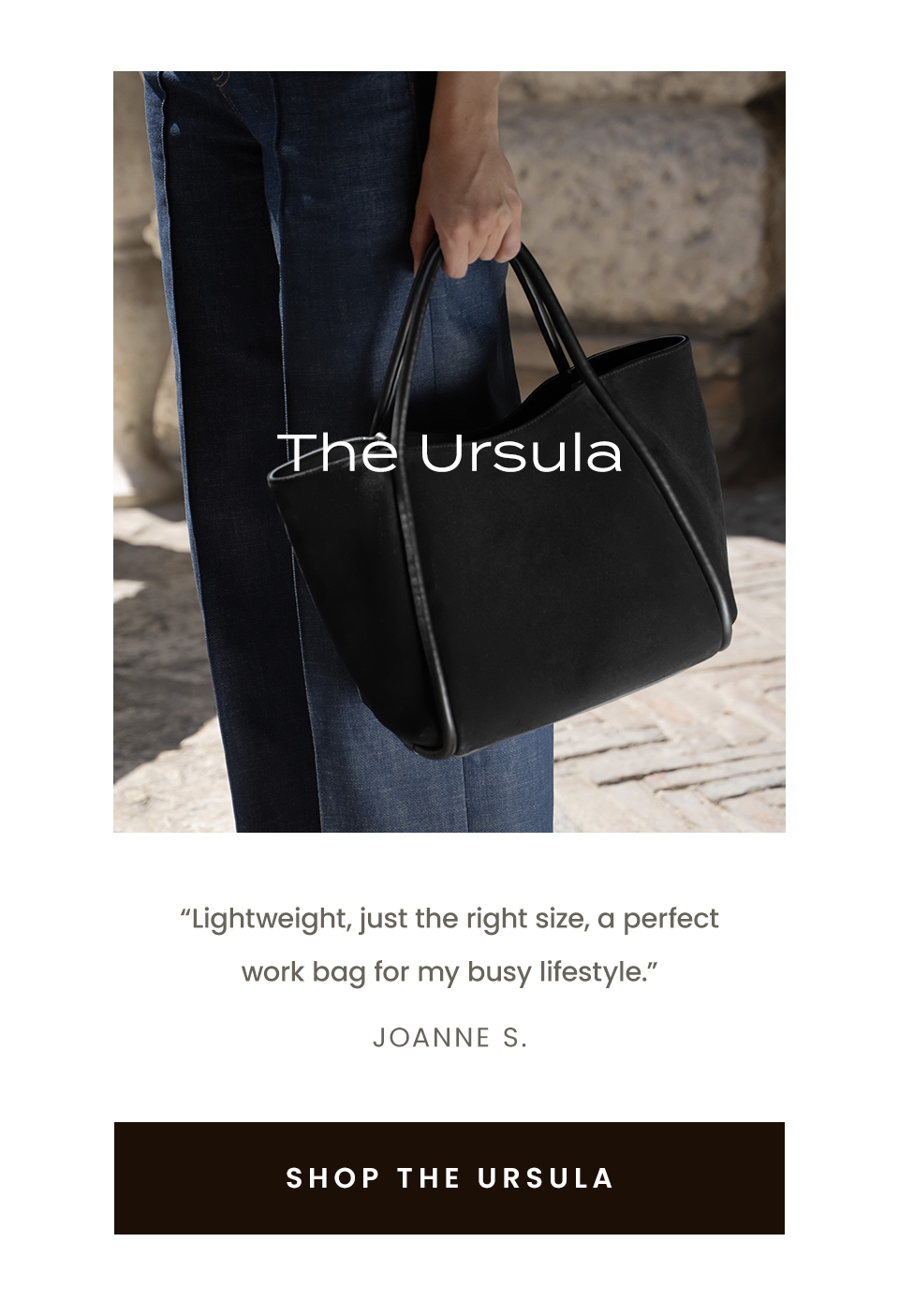 The Ursula  “Lightweight, just the right size, a perfect work bag for my busy lifestyle.” - Joanne S.  < Shop The Ursula > 