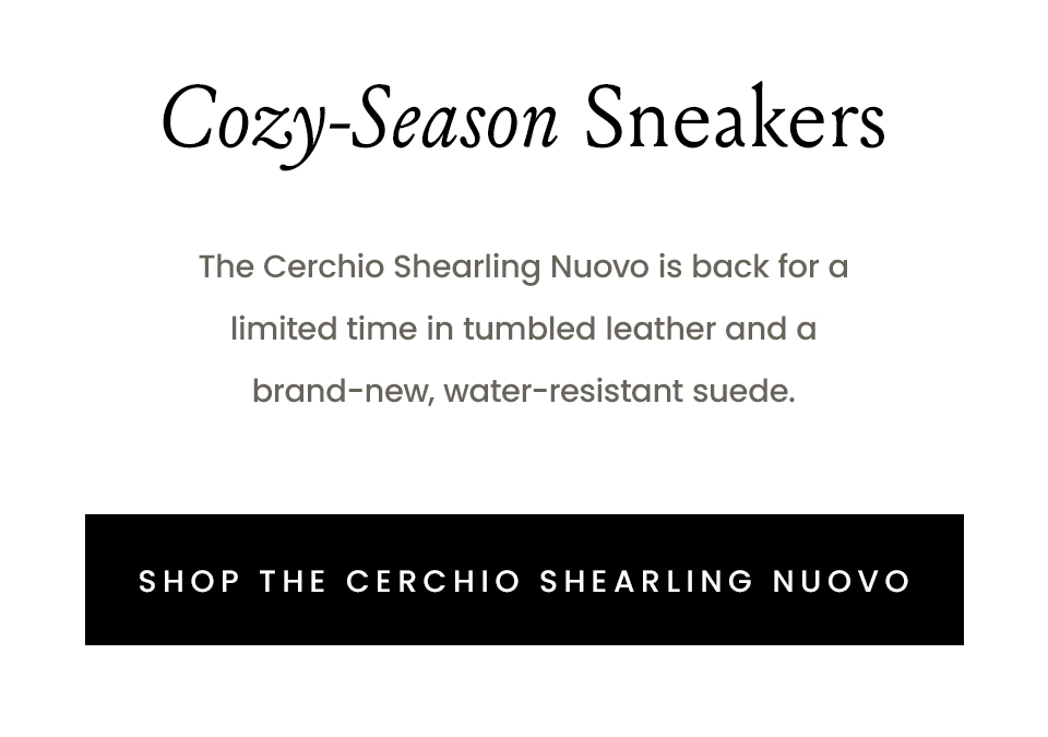 Cozy-Season Sneakers | The Cerchio Shearling Nuovo is back for a limited time in tumbled leather and a brand-new, water-resistant suede. < Shop The Cerchio Shearling Nuovo > 