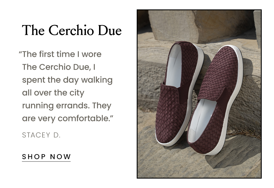 The Cerchio Due  “The first time I wore The Cerchio Due, I spent the day walking all over the city running errands. They are very comfortable.” - Stacey D.   < Shop Now > 