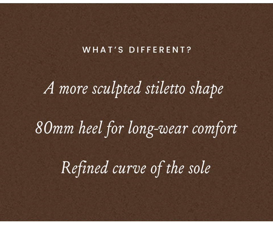 What’s Different? A more sculpted stiletto shape, 80mm heel for long-wear comfort, Refined curve of the sole
