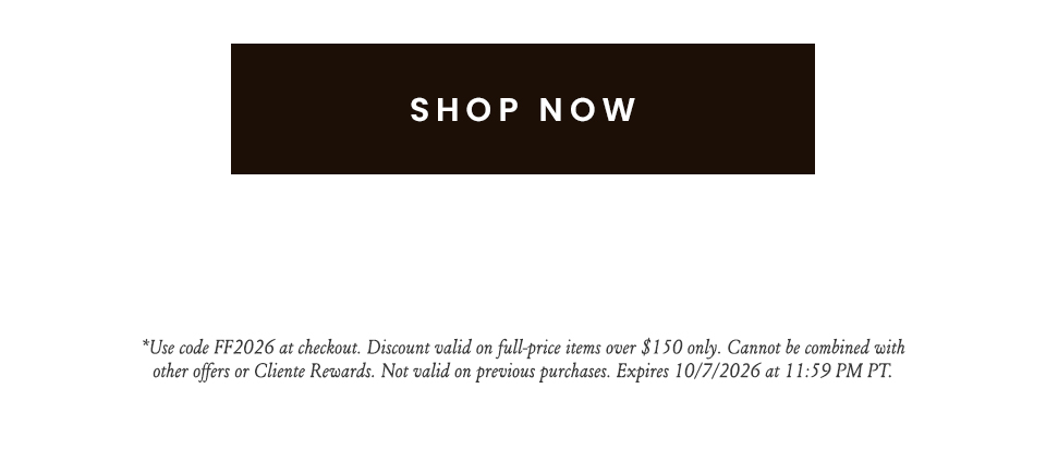 < Shop Now >  *Use code FF2026 at checkout. Discount valid on full-price items over $150 only. Cannot be combined with other offers or Cliente Rewards. Not valid on previous purchases. Expires 10/7/2026 at 11:59 PM PT.