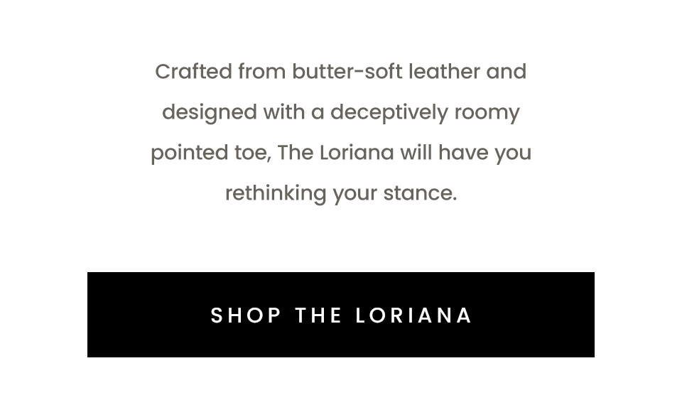Crafted from butter-soft leather and designed with a deceptively roomy pointed toe, The Loriana will have you rethinking your stance.  < Shop The Loriana > 