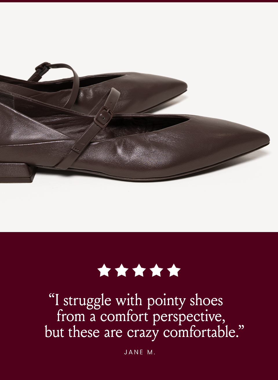“I struggle with pointy shoes from a comfort perspective, but these are crazy comfortable.” - Jane M. 