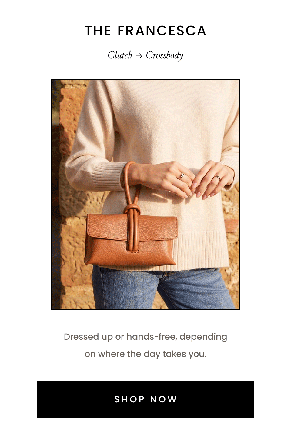 The Francesca | Clutch → Crossbody Dressed up or hands-free, depending on where the day takes you. < SHOP NOW >