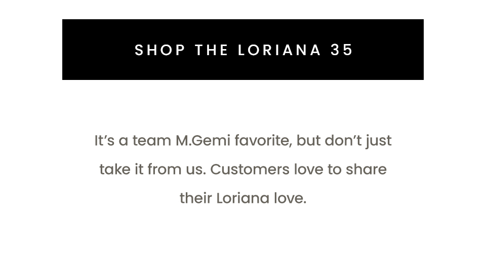 < Shop The Loriana 35 > It’s a team M.Gemi favorite, but don’t just take it from us. Customers love to share their Loriana love. 