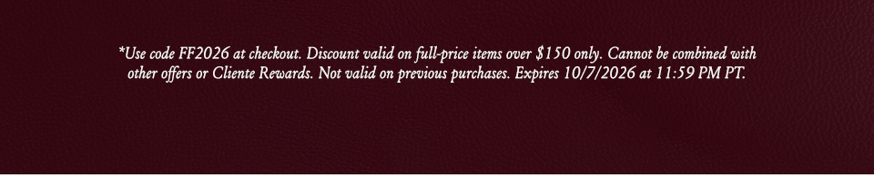 *Use code FF2026 at checkout. Discount valid on full-price items over $150 only. Cannot be combined with other offers or Cliente Rewards. Not valid on previous purchases. Expires 10/7/2026 at 11:59 PM PT.