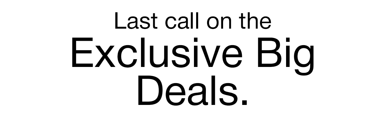 Last call on the Exclusive Big Deals.