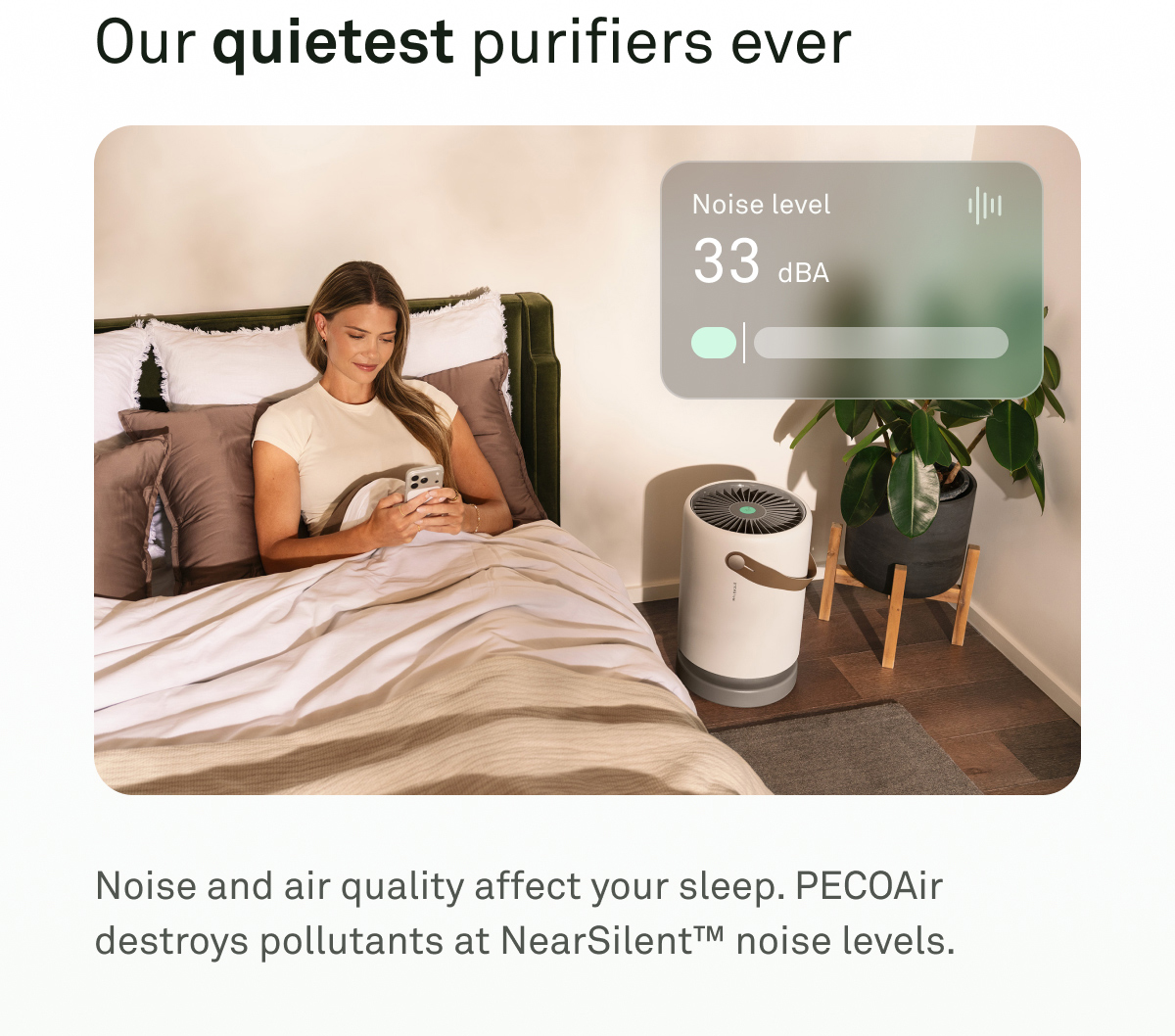 Our quietest purifiers ever. Noise and air quality affect your sleep. PECOAir destroys pollutants at NearSilent noise levels.