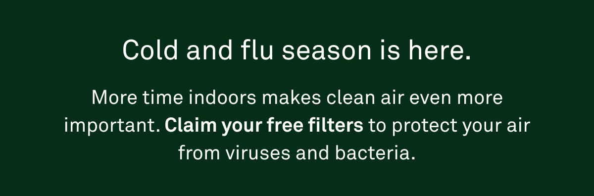 Cold and flu season is here. More time indoors makes clean air even more important. Claim your free filters to protect your air from viruses and bacteria.