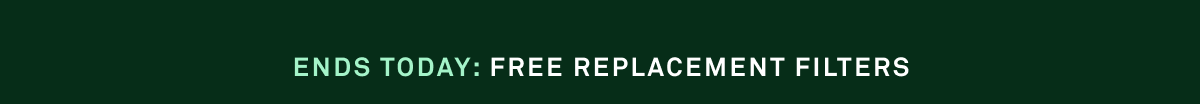 ENDS TODAY: FREE REPLACEMENT FILTERS