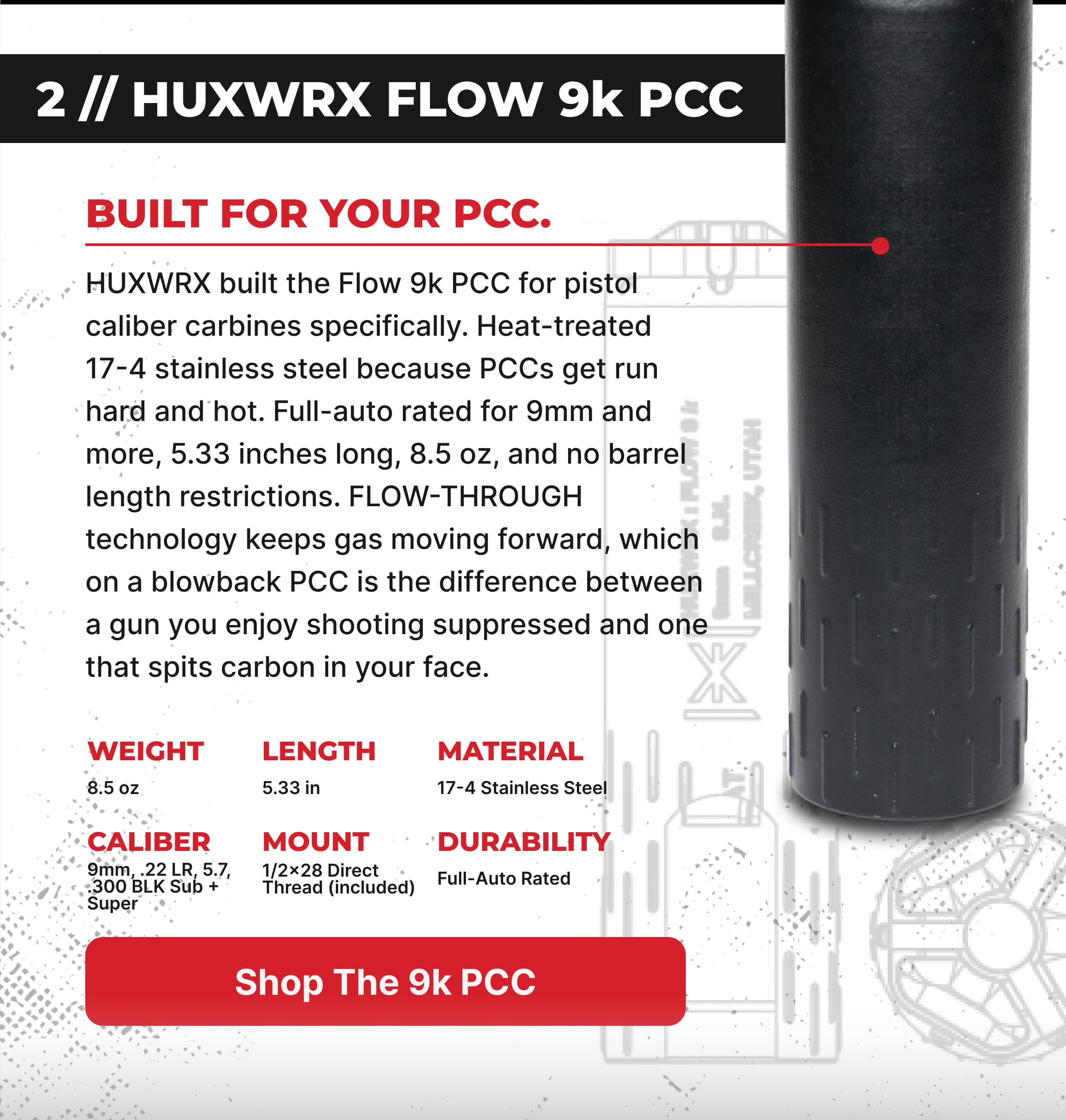 HUXWRX built the Flow 9k PCC for pistol caliber carbines specifically. Heat-treated 17-4 stainless steel because PCCs get run hard and hot. Full-auto rated for .300 Blackout, 5.33 inches long, 8.5 oz, and no barrel length restrictions. FLOW-THROUGH technology keeps gas moving forward, which on a blowback PCC is the difference between a gun you enjoy shooting suppressed and one that spits carbon in your face.
