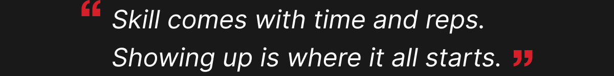 Skill comes with time and reps. Showing up is where it all starts.