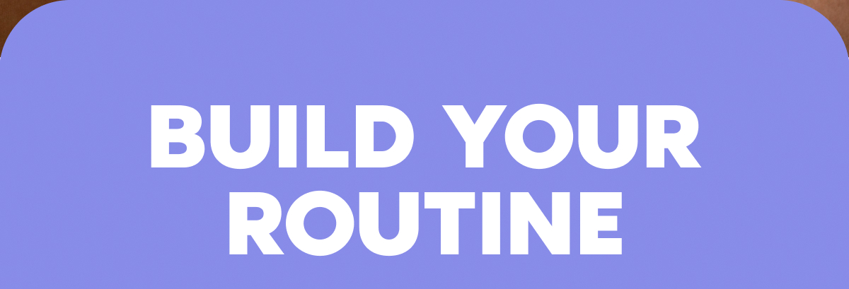 BUILD YOUR ROUTINE