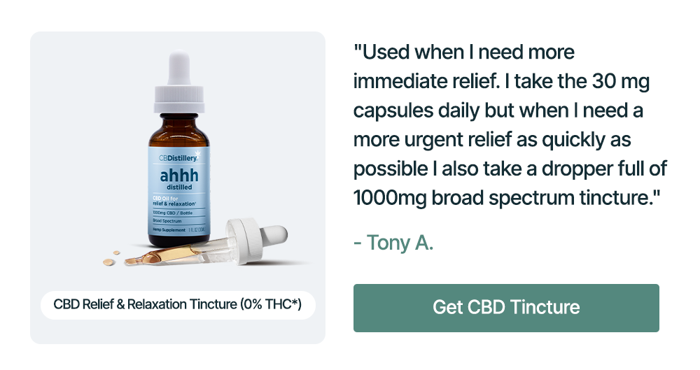 1000mg CBD Relief & Relaxation Tincture (0% THC*): "Used when I need more immediate relief. I take the 30 mg capsules daily but when I need a more urgent relief as quickly as possible I also take a dropper full of 1000mg broad spectrum tincture." - Tony A. Get CBD Tincture
