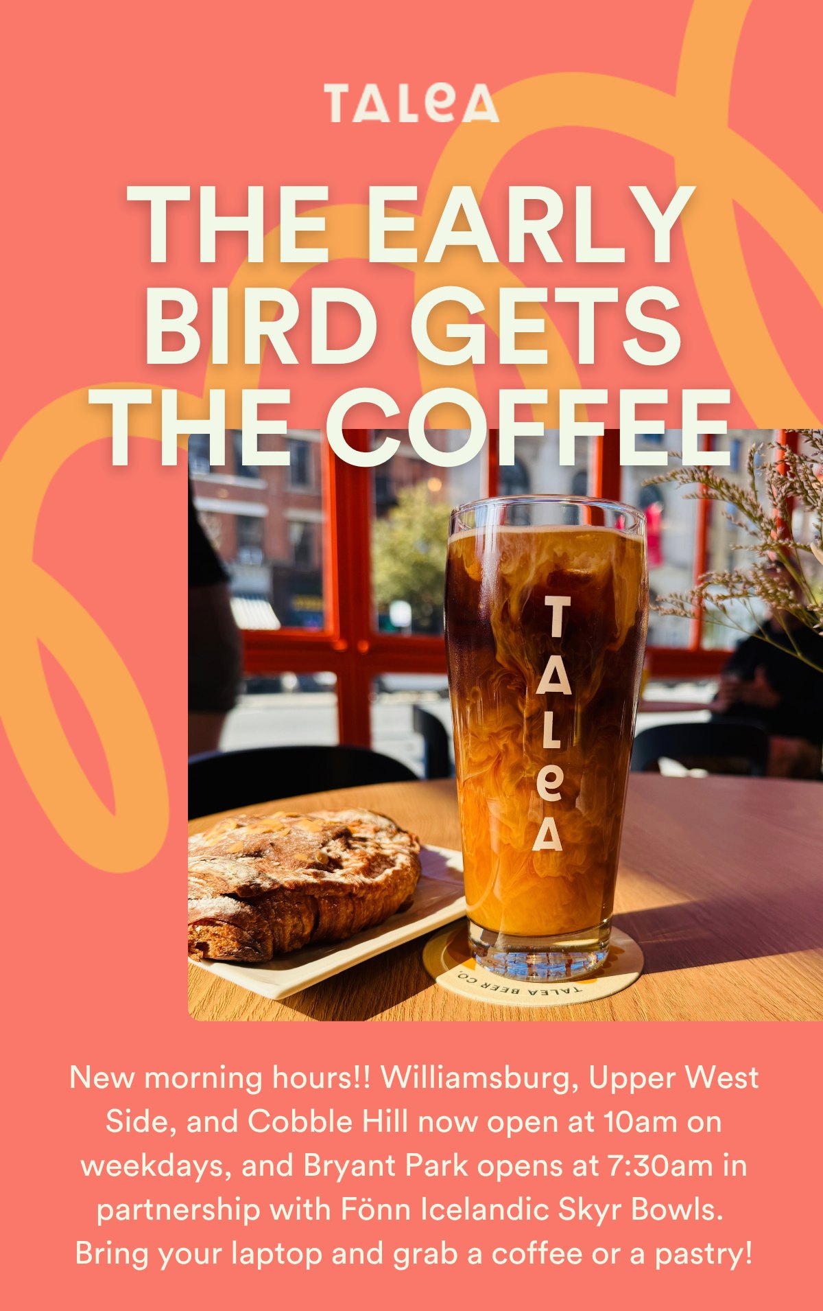 TALEA - The early bird gets the coffee. New morning hours at Williamsburg, Upper West Side, Cobble Hill and Bryant Park.