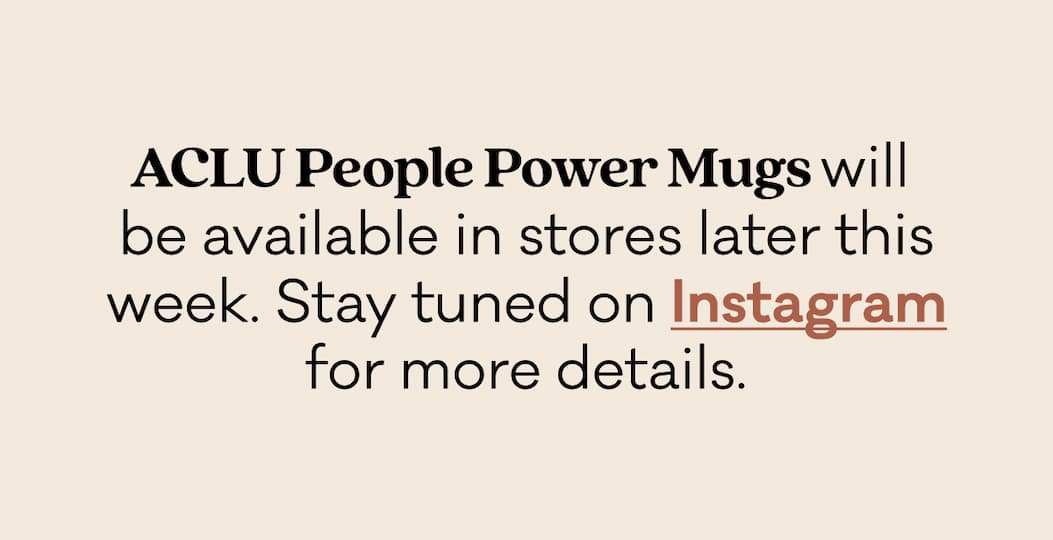 ACLU People Power Mugs will  be available in stores later this week. Stay tuned on Instagram for more details.