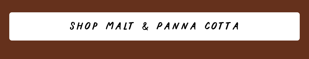 Shop Malt and Panna Cotta