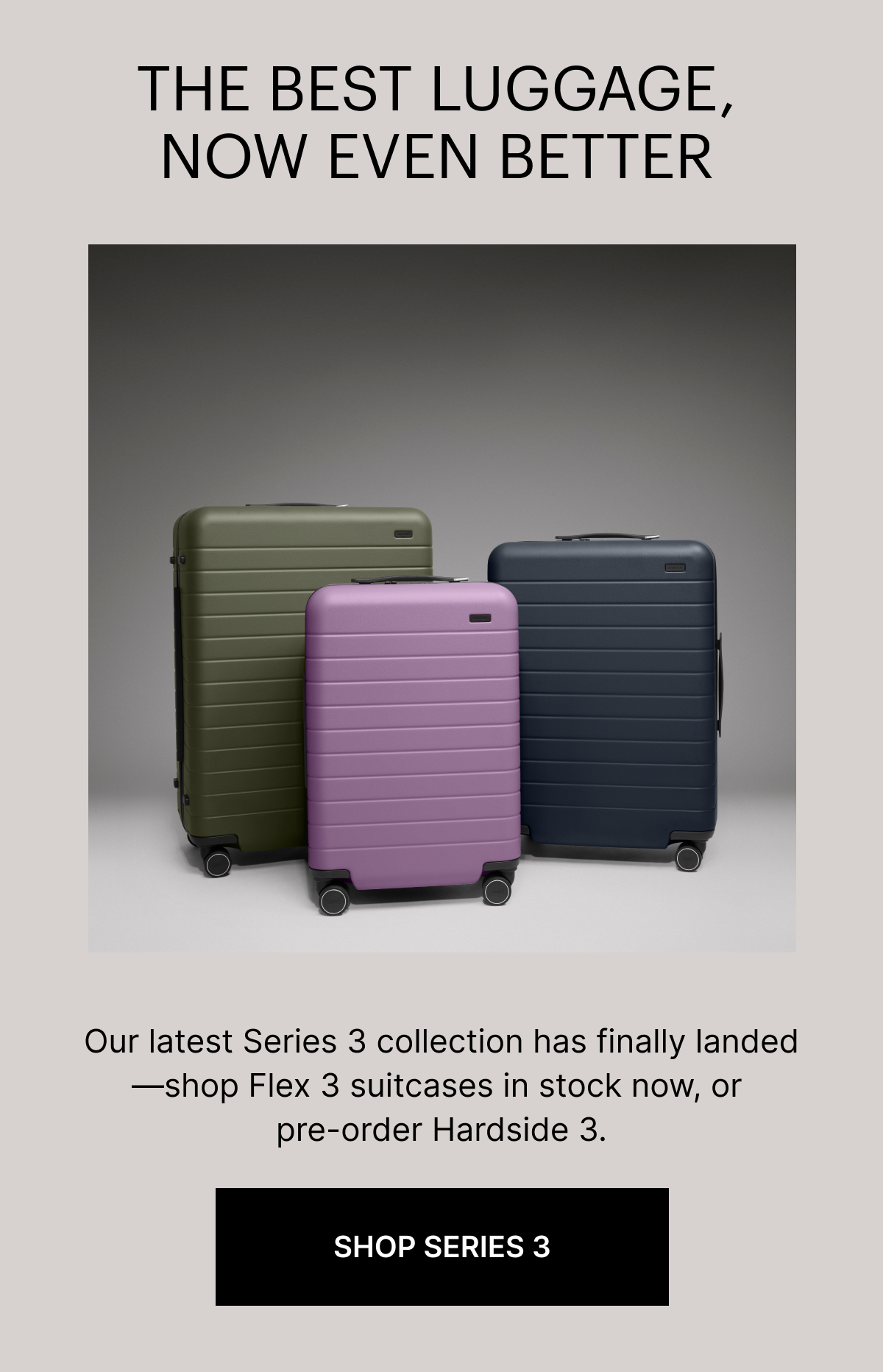 THE BEST LUGGAGE, NOW EVEN BETTER | Our latest Series 3 collection has finally landed—shop Flex 3 suitcases in stock now, or pre-order Hardside 3.