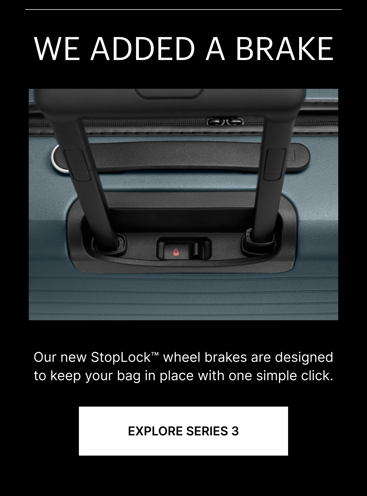 WE ADDED A BRAKE | Our new StopLock™ wheel brakes are designed to keep your bag in place with one simple click. 