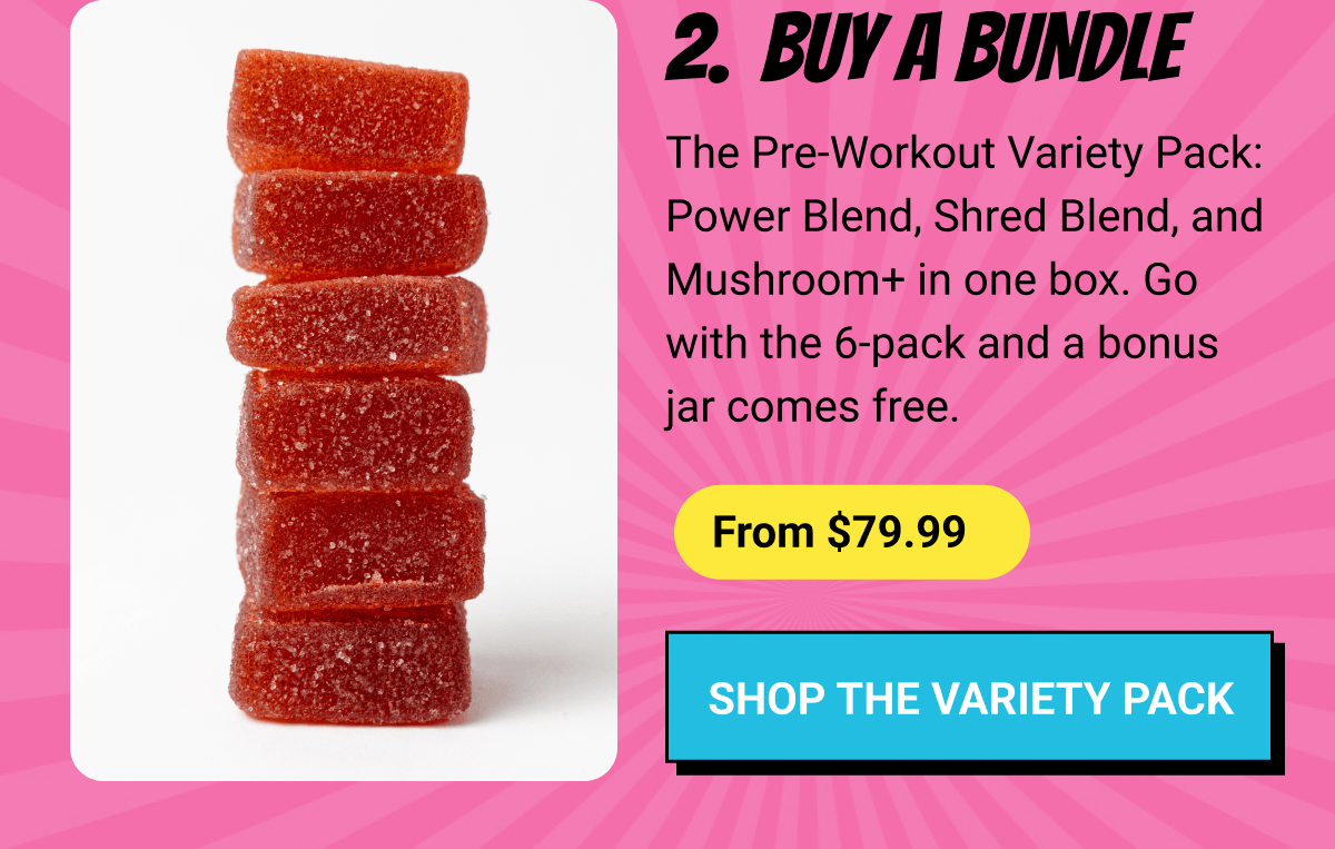 2. Buy a Bundle | The Pre-Workout Variety Pack: Power Blend, Shred Blend, and Mushroom+ in one box. Go with the 6-pack and a bonus jar comes free. |&nbsp;From $79.99 |&nbsp;Shop the Variety Pack