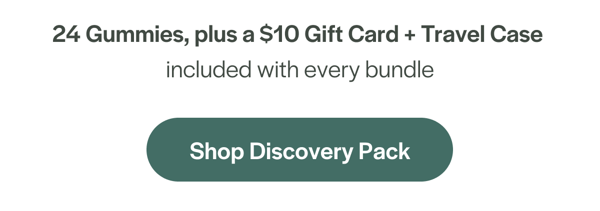 24 Gummies, plus a $10 gift card + travel case included with every bundle. Shop Discovery Pack.
