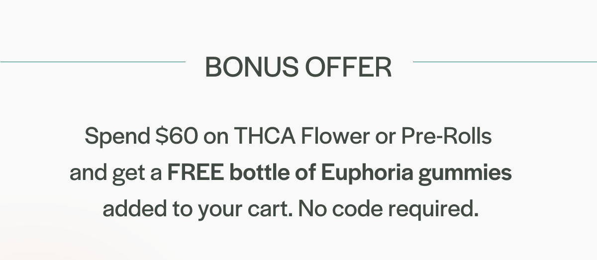 Bonus offer: Spend $110 on THCA Flower or Pre-Rolls  and get a FREE bottle of Euphoria gummies added to your cart. No code required.
