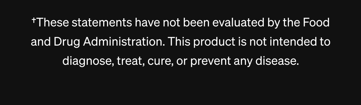 †These statements have not been evaluated by the Food and Drug Administration. This product is not intended to diagnose, treat, cure, or prevent any disease.