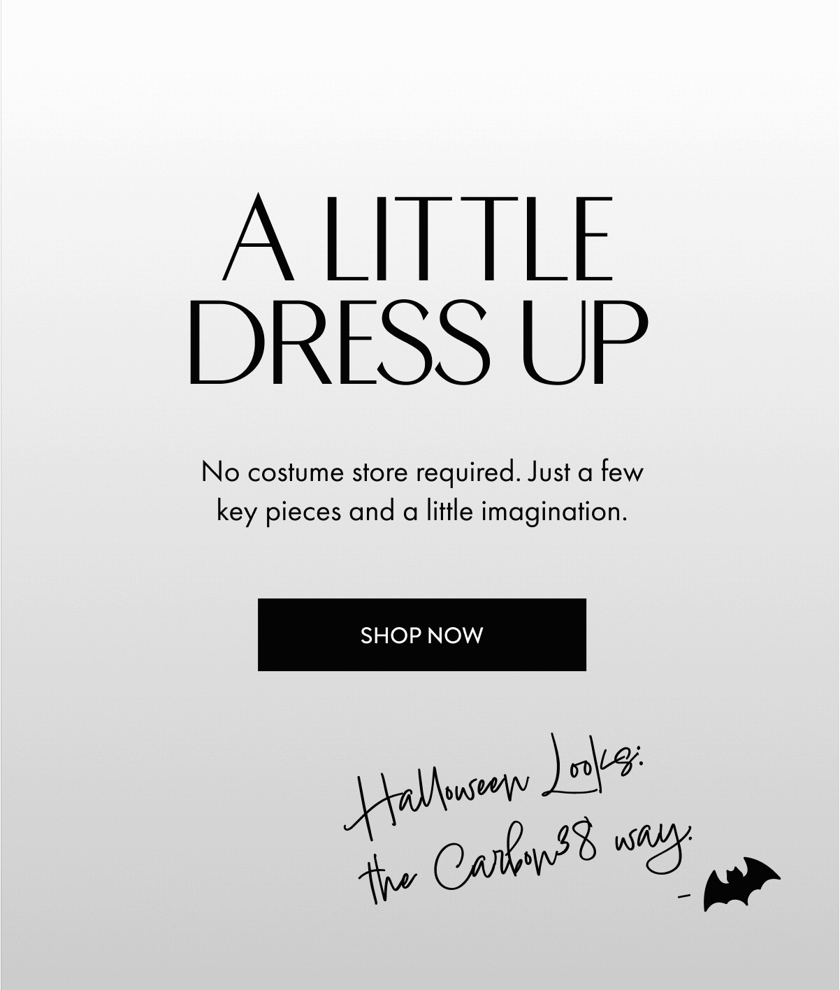 A LITTLE DRESS UP No costume store required. Just a few key pieces and a little imagination. SHOP NOW Halloween Looks: the Carbon38 way.