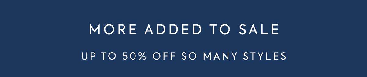 MORE ADDED TO SALE UP TO 50% OFF SO MANY STYLES