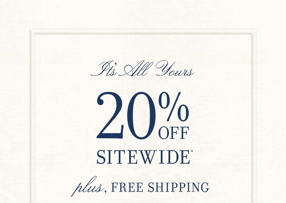It's All Yours 20% OFF SITEWIDE* Plus, FREE SHIPPING