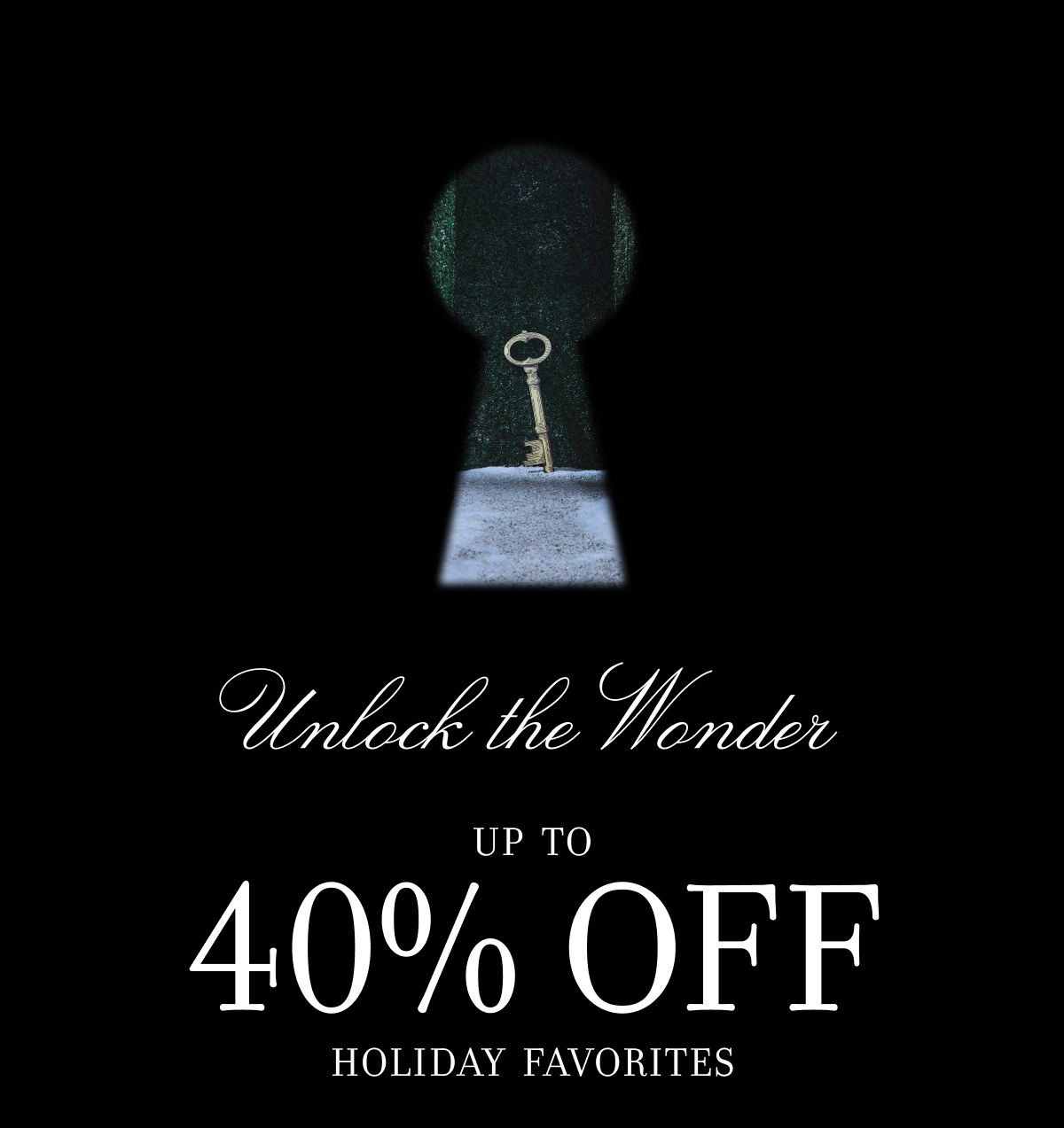 Unlock the Wonder UP TO 40% OFF HOLIDAY FAVORITES