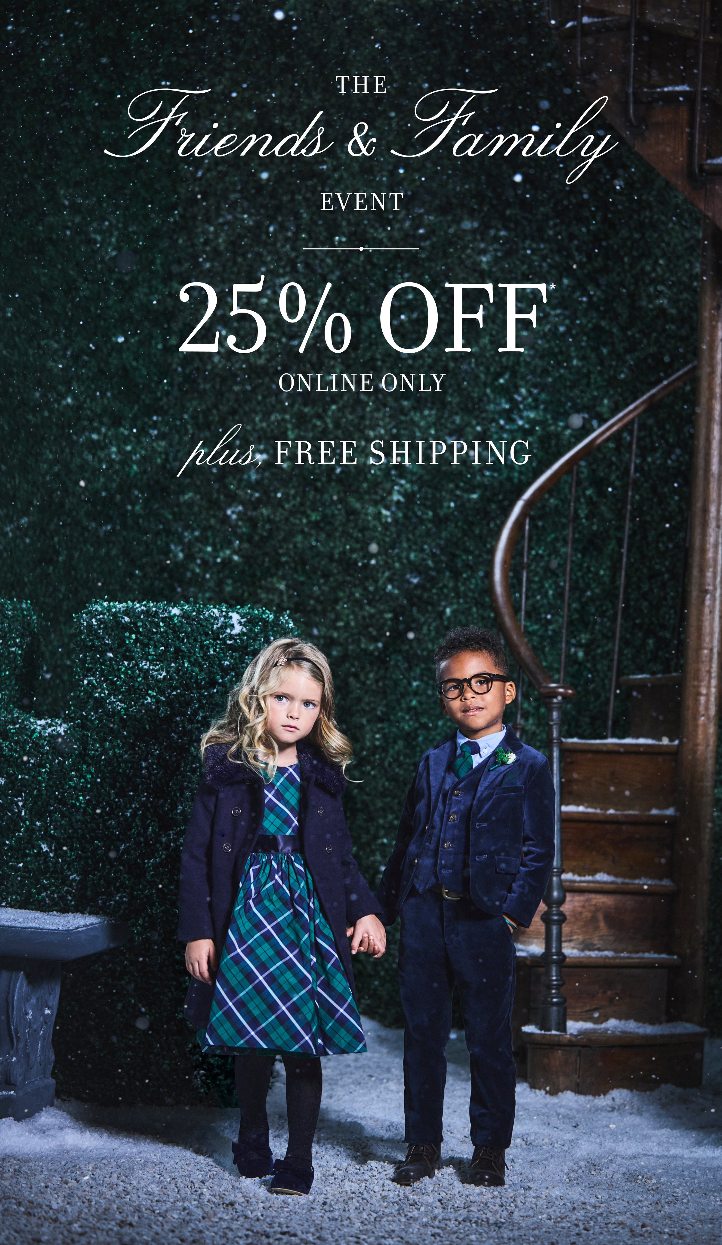 THE FRIENDS & FAMILY EVENT 25% OFF ONLINE ONLY. PLUS, FREE SHIPPING
